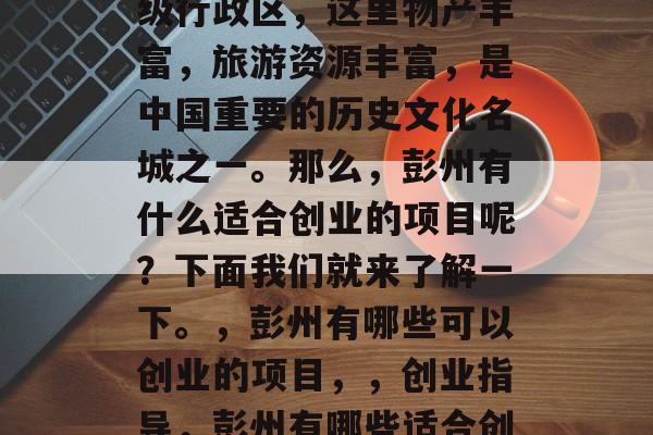 彭州是四川省的一个地级行政区,这里物产丰富,旅游资源丰富,是中国重要的历史文化名城之一。那么,彭州有什么适合创业的项目呢?下面我们就来了解一下。,彭州有哪些可以创业的项目,,创业指导,彭州有哪些适合创业的项目? 彭州是四川省的一个地级行政区,这里物产丰富,旅游资源丰富,是中国重要的历史文化名城之一。那么,彭州有什么适合创业的项目呢?下面我们就来了解一下。,彭州有哪些可以创业的项目,,创业指导,彭州有哪些适合创业的项目?