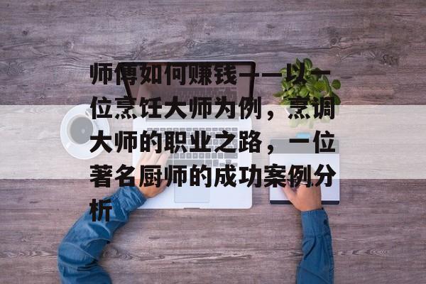 师傅如何赚钱——以一位烹饪大师为例,烹调大师的职业之路,一位著名厨师的成功案例分析 师傅如何赚钱——以一位烹饪大师为例,烹调大师的职业之路,一位著名厨师的成功案例分析