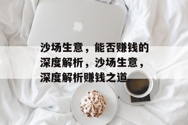 沙场生意,能否赚钱的深度解析,沙场生意,深度解析赚钱之道 沙场生意,能否赚钱的深度解析,沙场生意,深度解析赚钱之道