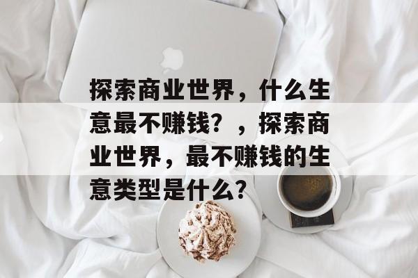 探索商业世界，什么生意最不赚钱？，探索商业世界，最不赚钱的生意类型是什么？