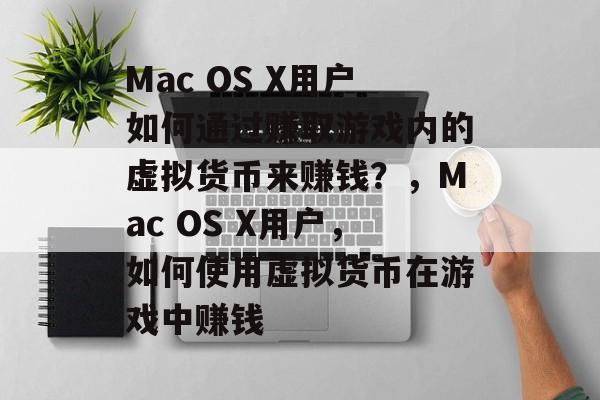 Mac OS X用户如何通过赚取游戏内的虚拟货币来赚钱?,Mac OS X用户,如何使用虚拟货币在游戏中赚钱 Mac OS X用户如何通过赚取游戏内的虚拟货币来赚钱?,Mac OS X用户,如何使用虚拟货币在游戏中赚钱