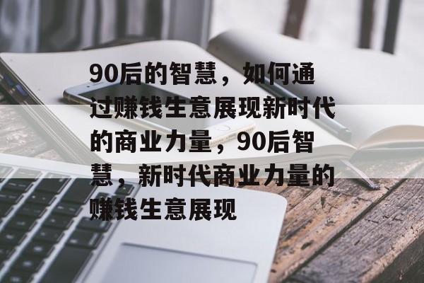 90后的智慧，如何通过赚钱生意展现新时代的商业力量，90后智慧，新时代商业力量的赚钱生意展现