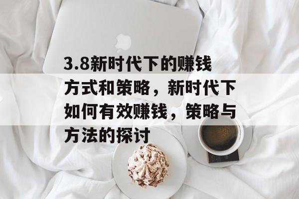 3.8新时代下的赚钱方式和策略,新时代下如何有效赚钱,策略与方法的探讨 3.8新时代下的赚钱方式和策略,新时代下如何有效赚钱,策略与方法的探讨
