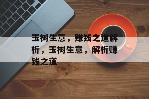 玉树生意,赚钱之道解析,玉树生意,解析赚钱之道 玉树生意,赚钱之道解析,玉树生意,解析赚钱之道