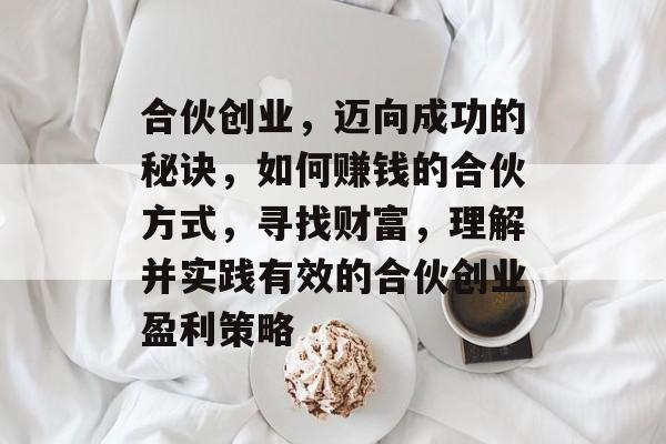 合伙创业,迈向成功的秘诀,如何赚钱的合伙方式,寻找财富,理解并实践有效的合伙创业盈利策略 合伙创业,迈向成功的秘诀,如何赚钱的合伙方式,寻找财富,理解并实践有效的合伙创业盈利策略
