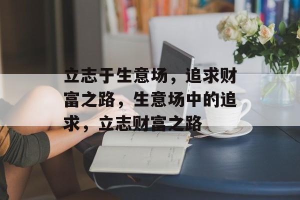 立志于生意场,追求财富之路,生意场中的追求,立志财富之路 立志于生意场,追求财富之路,生意场中的追求,立志财富之路