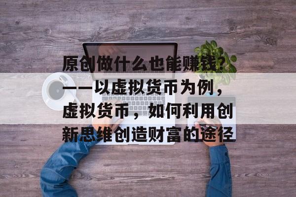 原创做什么也能赚钱?——以虚拟货币为例,虚拟货币,如何利用创新思维创造财富的途径 原创做什么也能赚钱?——以虚拟货币为例,虚拟货币,如何利用创新思维创造财富的途径