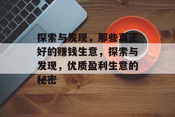 探索与发现,那些真正好的赚钱生意,探索与发现,优质盈利生意的秘密 探索与发现,那些真正好的赚钱生意,探索与发现,优质盈利生意的秘密