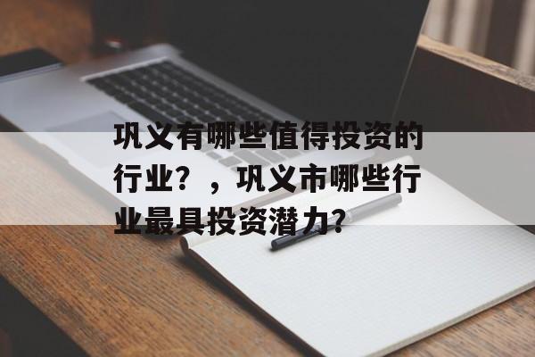 巩义有哪些值得投资的行业?,巩义市哪些行业最具投资潜力? 巩义有哪些值得投资的行业?,巩义市哪些行业最具投资潜力?