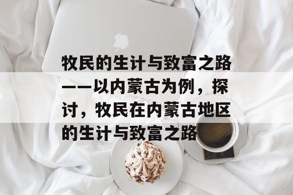 牧民的生计与致富之路——以内蒙古为例,探讨,牧民在内蒙古地区的生计与致富之路 牧民的生计与致富之路——以内蒙古为例,探讨,牧民在内蒙古地区的生计与致富之路