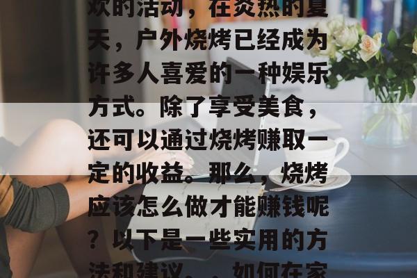 烧烤是一项很多人都喜欢的活动,在炎热的夏天,户外烧烤已经成为许多人喜爱的一种娱乐方式。除了享受美食,还可以通过烧烤赚取一定的收益。那么,烧烤应该怎么做才能赚钱呢?以下是一些实用的方法和建议。,如何在家成功进行烧烤赚钱 烧烤是一项很多人都喜欢的活动,在炎热的夏天,户外烧烤已经成为许多人喜爱的一种娱乐方式。除了享受美食,还可以通过烧烤赚取一定的收益。那么,烧烤应该怎么做才能赚钱呢?以下是一些实用的方法和建议。,如何在家成功进行烧烤赚钱