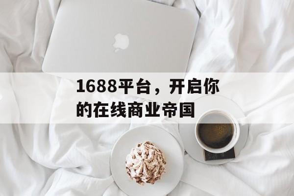 1688平台，开启你的在线商业帝国
