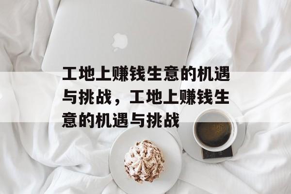 工地上赚钱生意的机遇与挑战,工地上赚钱生意的机遇与挑战 工地上赚钱生意的机遇与挑战,工地上赚钱生意的机遇与挑战
