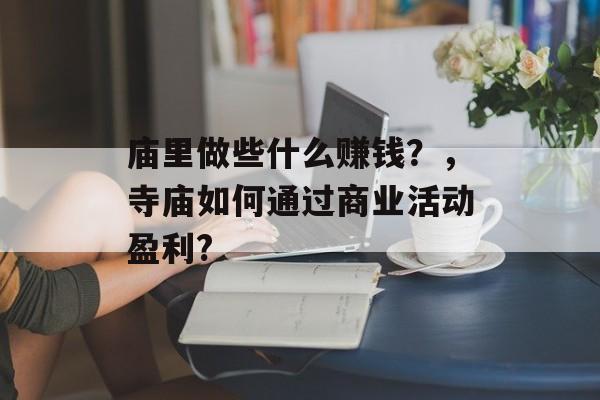 庙里做些什么赚钱？，寺庙如何通过商业活动盈利?