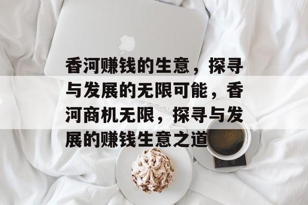香河赚钱的生意,探寻与发展的无限可能,香河商机无限,探寻与发展的赚钱生意之道 香河赚钱的生意,探寻与发展的无限可能,香河商机无限,探寻与发展的赚钱生意之道