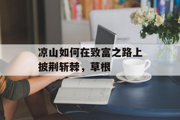 凉山如何在致富之路上披荆斩棘,草根 凉山如何在致富之路上披荆斩棘,草根