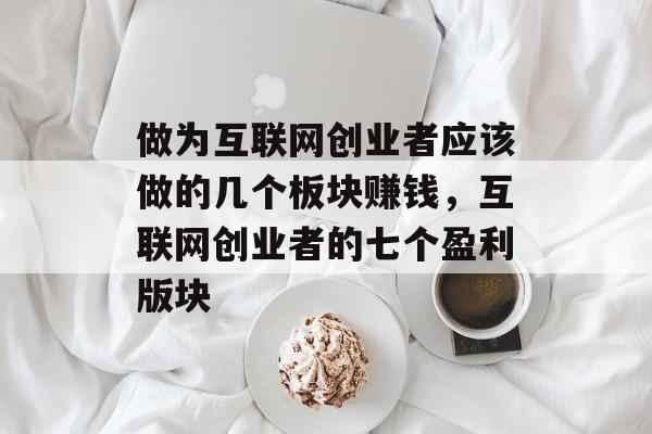 做为互联网创业者应该做的几个板块赚钱，互联网创业者的七个盈利版块