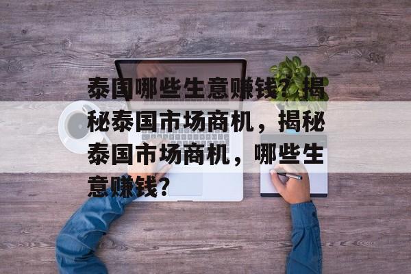 泰国哪些生意赚钱?揭秘泰国市场商机,揭秘泰国市场商机,哪些生意赚钱? 泰国哪些生意赚钱?揭秘泰国市场商机,揭秘泰国市场商机,哪些生意赚钱?