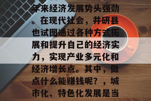 井研县作为一个具有深厚历史文化底蕴的小镇,位于四川省眉山市的一个新兴发展中区,近年来经济发展势头强劲。在现代社会,井研县也试图通过各种方式拓展和提升自己的经济实力,实现产业多元化和经济增长点。其中,做点什么能赚钱呢?,城市化、特色化发展是当地居民比较好的投资方向。可以考虑进行旅游业开发是这个地区最大的发展方向。 井研县作为一个具有深厚历史文化底蕴的小镇,位于四川省眉山市的一个新兴发展中区,近年来经济发展势头强劲。在现代社会,井研县也试图通过各种方式拓展和提升自己的经济实力,实现产业多元化和经济增长点。其中,做点什么能赚钱呢?,城市化、特色化发展是当地居民比较好的投资方向。可以考虑进行旅游业开发是这个地区最大的发展方向。