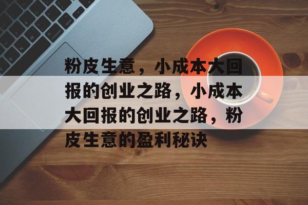 粉皮生意,小成本大回报的创业之路,小成本大回报的创业之路,粉皮生意的盈利秘诀 粉皮生意,小成本大回报的创业之路,小成本大回报的创业之路,粉皮生意的盈利秘诀
