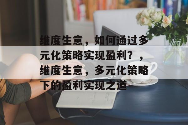 维度生意,如何通过多元化策略实现盈利?,维度生意,多元化策略下的盈利实现之道 维度生意,如何通过多元化策略实现盈利?,维度生意,多元化策略下的盈利实现之道