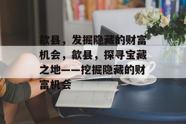 歙县，发掘隐藏的财富机会，歙县，探寻宝藏之地——挖掘隐藏的财富机会