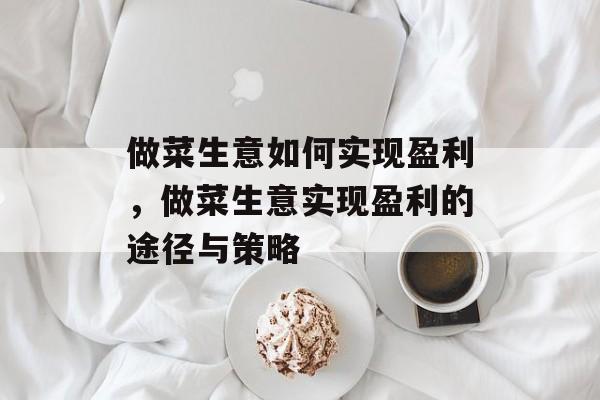 做菜生意如何实现盈利,做菜生意实现盈利的途径与策略 做菜生意如何实现盈利,做菜生意实现盈利的途径与策略