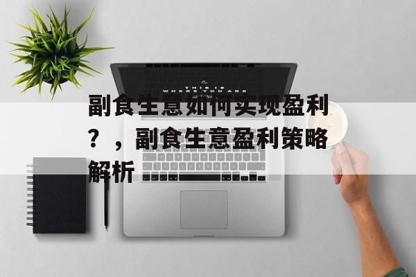 副食生意如何实现盈利？，副食生意盈利策略解析