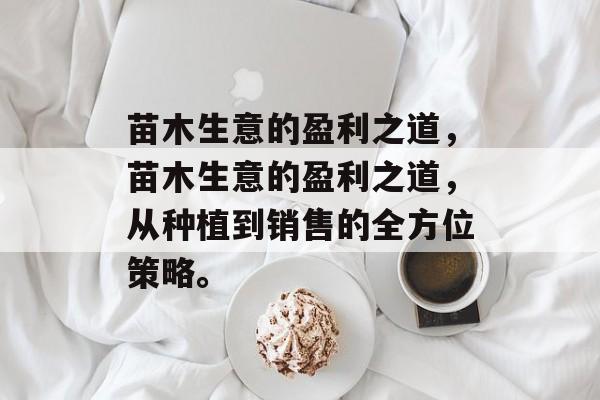 苗木生意的盈利之道,苗木生意的盈利之道,从种植到销售的全方位策略。 苗木生意的盈利之道,苗木生意的盈利之道,从种植到销售的全方位策略。