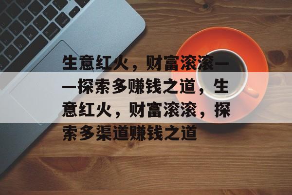 生意红火,财富滚滚——探索多赚钱之道,生意红火,财富滚滚,探索多渠道赚钱之道 生意红火,财富滚滚——探索多赚钱之道,生意红火,财富滚滚,探索多渠道赚钱之道