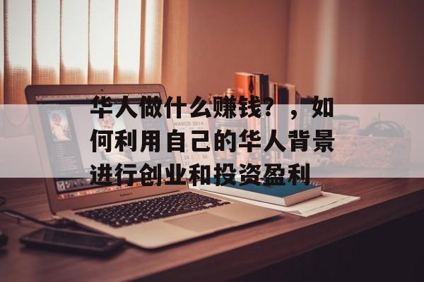 华人做什么赚钱?,如何利用自己的华人背景进行创业和投资盈利 华人做什么赚钱?,如何利用自己的华人背景进行创业和投资盈利