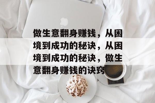 做生意翻身赚钱,从困境到成功的秘诀,从困境到成功的秘诀,做生意翻身赚钱的诀窍 做生意翻身赚钱,从困境到成功的秘诀,从困境到成功的秘诀,做生意翻身赚钱的诀窍