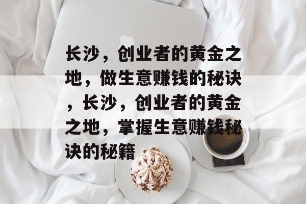 长沙,创业者的黄金之地,做生意赚钱的秘诀,长沙,创业者的黄金之地,掌握生意赚钱秘诀的秘籍 长沙,创业者的黄金之地,做生意赚钱的秘诀,长沙,创业者的黄金之地,掌握生意赚钱秘诀的秘籍