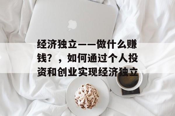 经济独立——做什么赚钱？，如何通过个人投资和创业实现经济独立