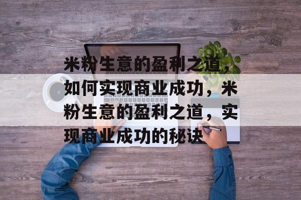 米粉生意的盈利之道，如何实现商业成功，米粉生意的盈利之道，实现商业成功的秘诀