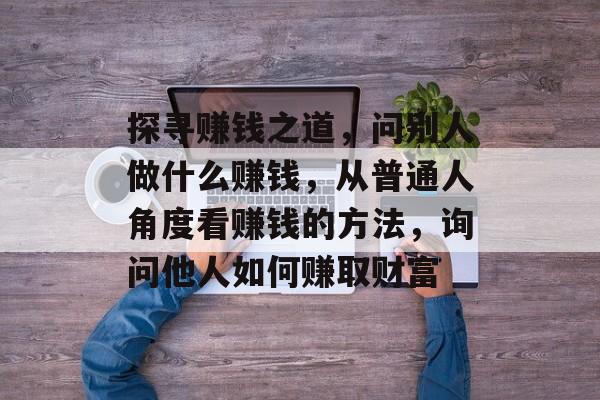 探寻赚钱之道，问别人做什么赚钱，从普通人角度看赚钱的方法，询问他人如何赚取财富