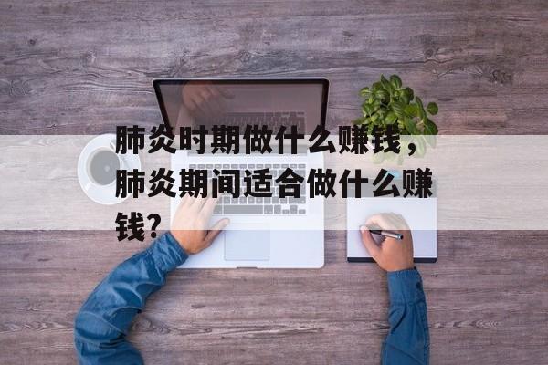 肺炎时期做什么赚钱,肺炎期间适合做什么赚钱? 肺炎时期做什么赚钱,肺炎期间适合做什么赚钱?