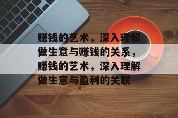 赚钱的艺术,深入理解做生意与赚钱的关系,赚钱的艺术,深入理解做生意与盈利的关联 赚钱的艺术,深入理解做生意与赚钱的关系,赚钱的艺术,深入理解做生意与盈利的关联