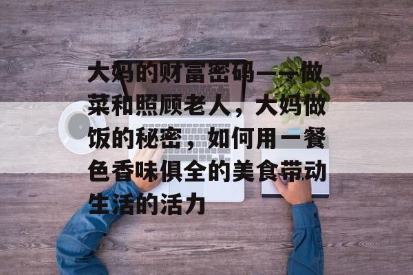 大妈的财富密码——做菜和照顾老人,大妈做饭的秘密,如何用一餐色香味俱全的美食带动生活的活力 大妈的财富密码——做菜和照顾老人,大妈做饭的秘密,如何用一餐色香味俱全的美食带动生活的活力