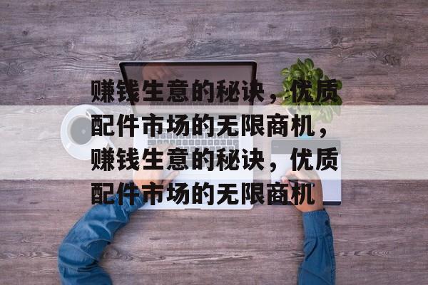 赚钱生意的秘诀，优质配件市场的无限商机，赚钱生意的秘诀，优质配件市场的无限商机