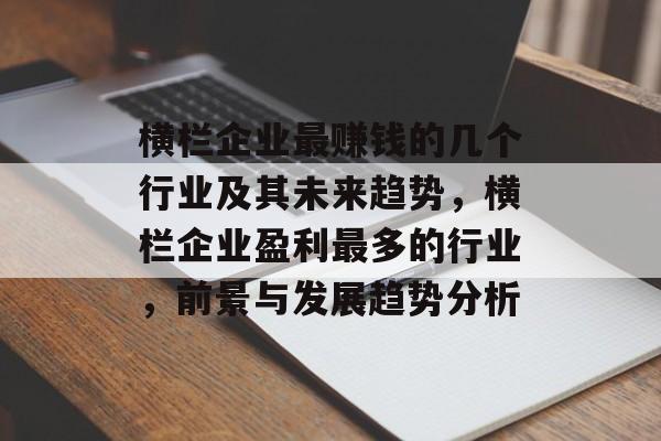 横栏企业最赚钱的几个行业及其未来趋势,横栏企业盈利最多的行业,前景与发展趋势分析 横栏企业最赚钱的几个行业及其未来趋势,横栏企业盈利最多的行业,前景与发展趋势分析