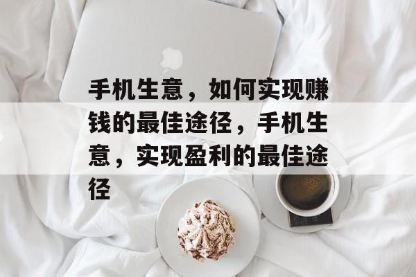 手机生意,如何实现赚钱的最佳途径,手机生意,实现盈利的最佳途径 手机生意,如何实现赚钱的最佳途径,手机生意,实现盈利的最佳途径