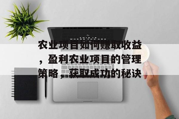 农业项目如何赚取收益,盈利农业项目的管理策略,获取成功的秘诀 农业项目如何赚取收益,盈利农业项目的管理策略,获取成功的秘诀