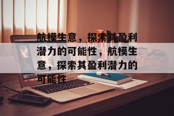 航模生意,探索其盈利潜力的可能性,航模生意,探索其盈利潜力的可能性 航模生意,探索其盈利潜力的可能性,航模生意,探索其盈利潜力的可能性