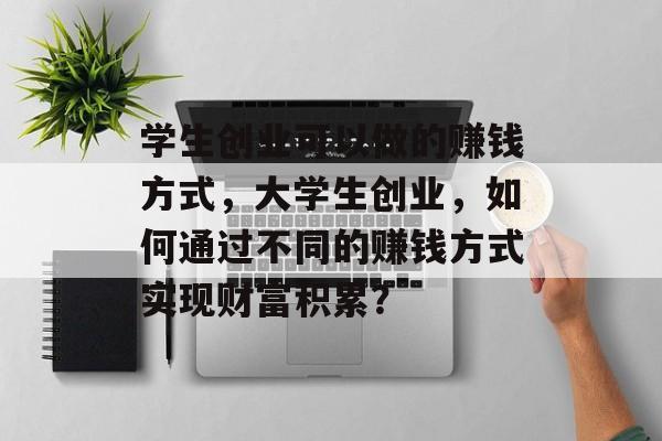 学生创业可以做的赚钱方式，大学生创业，如何通过不同的赚钱方式实现财富积累？