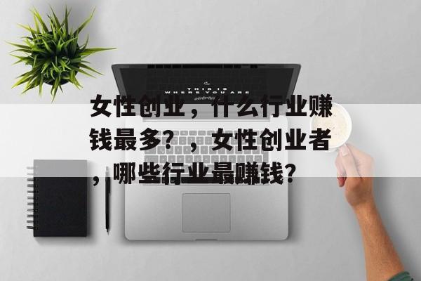 女性创业，什么行业赚钱最多？，女性创业者，哪些行业最赚钱？