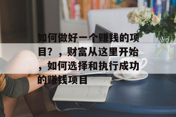 如何做好一个赚钱的项目？，财富从这里开始，如何选择和执行成功的赚钱项目