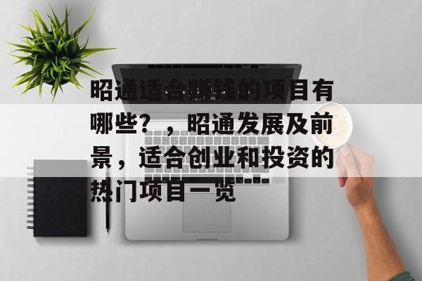 昭通适合赚钱的项目有哪些？，昭通发展及前景，适合创业和投资的热门项目一览