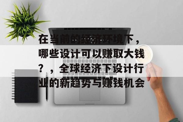 在当前的经济环境下，哪些设计可以赚取大钱？，全球经济下设计行业的新趋势与赚钱机会