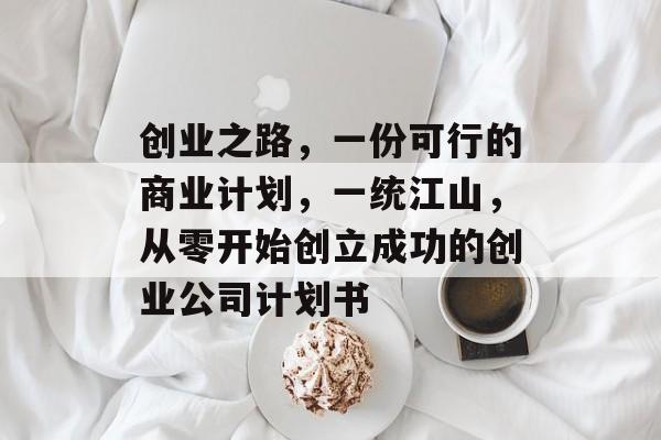 创业之路,一份可行的商业计划,一统江山,从零开始创立成功的创业公司计划书 创业之路,一份可行的商业计划,一统江山,从零开始创立成功的创业公司计划书